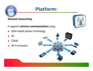 Platform:
Network Connectivity

It supports wireless communications using:
● GSM mobile-phone technology
● 3G
● CDMA
● Wi-Fi networks
 