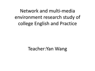 Network and multi-media environment research study of college English and PracticeTeacher:Yan Wang 