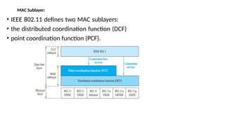 MAC Sublayer:
• IEEE 802.11 defines two MAC sublayers:
• the distributed coordination function (DCF)
• point coordination function (PCF).
 