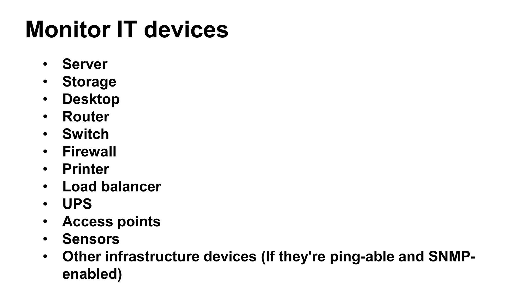 • Server
• Storage
• Desktop
• Router
• Switch
• Firewall
• Printer
• Load balancer
• UPS
• Access points
• Sensors
• Other infrastructure devices (If they're ping-able and SNMP-
enabled)
Monitor IT devices
 