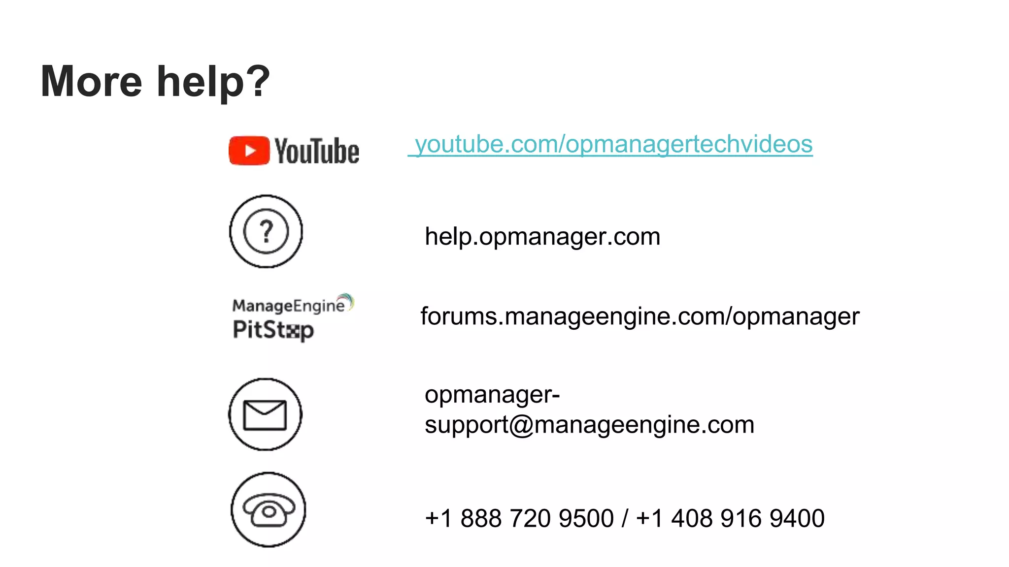 youtube.com/opmanagertechvideos
help.opmanager.com
opmanager-
support@manageengine.com
+1 888 720 9500 / +1 408 916 9400
More help?
forums.manageengine.com/opmanager
 