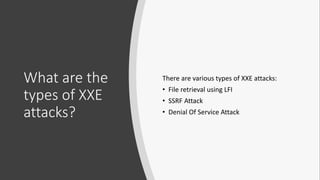 What are the
types of XXE
attacks?
There are various types of XXE attacks:
• File retrieval using LFI
• SSRF Attack
• Denial Of Service Attack
 