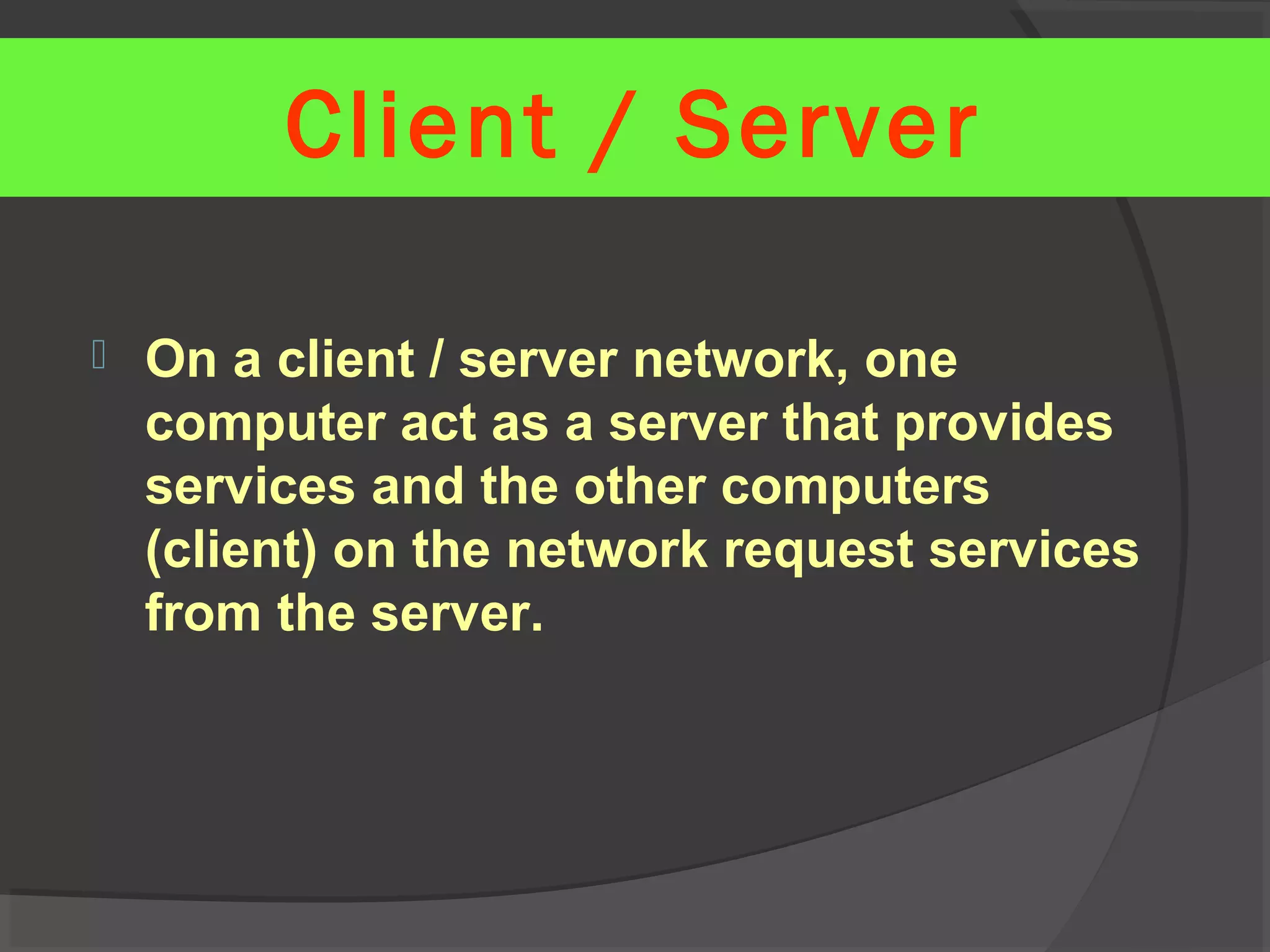  On a client / server network, one
computer act as a server that provides
services and the other computers
(client) on the network request services
from the server.
Client / Server
 