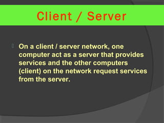  On a client / server network, one
computer act as a server that provides
services and the other computers
(client) on the network request services
from the server.
Client / Server
 