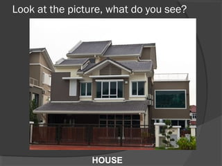 Look at the picture, what do you see?
HOUSE
 