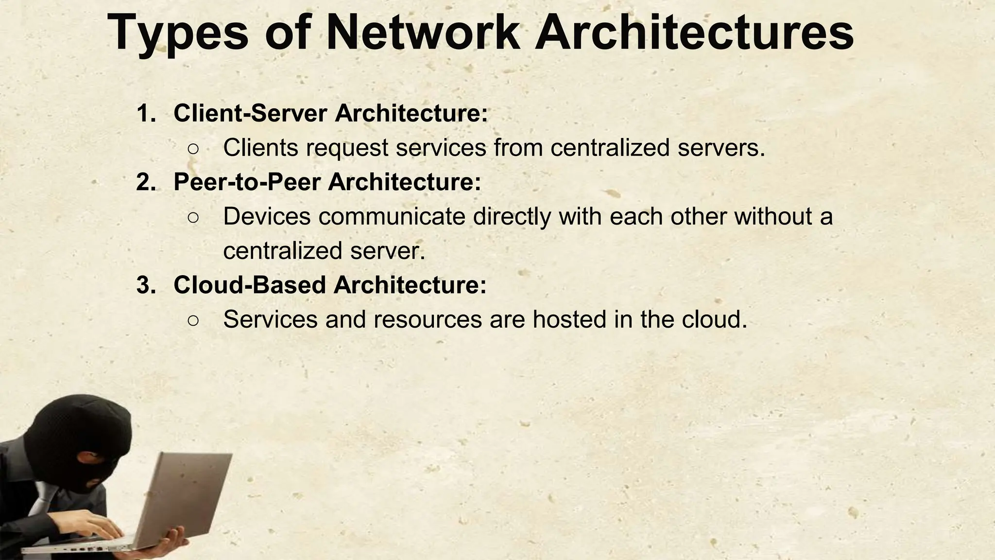 Types of Network Architectures
1. Client-Server Architecture:
○ Clients request services from centralized servers.
2. Peer-to-Peer Architecture:
○ Devices communicate directly with each other without a
centralized server.
3. Cloud-Based Architecture:
○ Services and resources are hosted in the cloud.
 