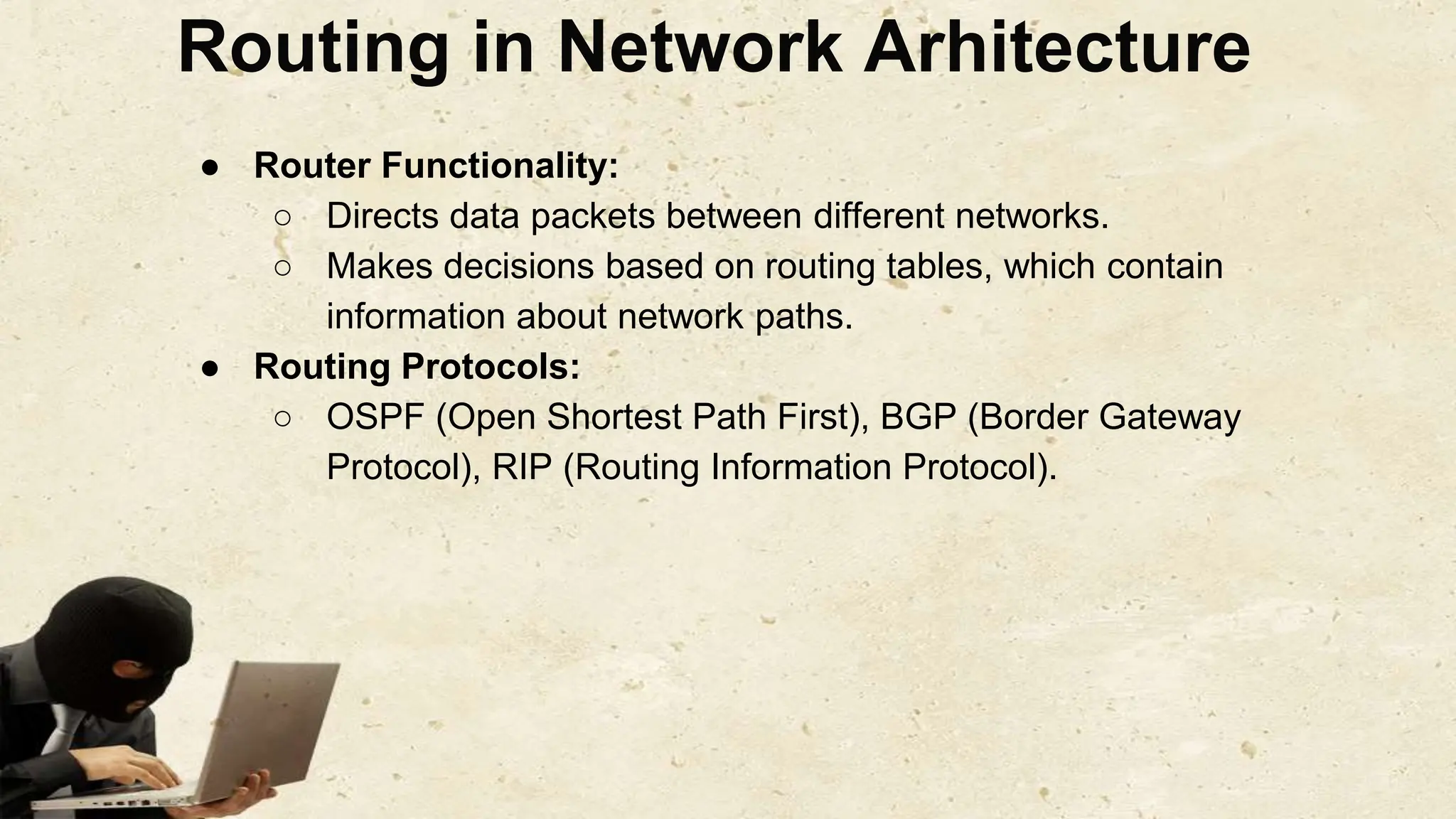 Routing in Network Arhitecture
● Router Functionality:
○ Directs data packets between different networks.
○ Makes decisions based on routing tables, which contain
information about network paths.
● Routing Protocols:
○ OSPF (Open Shortest Path First), BGP (Border Gateway
Protocol), RIP (Routing Information Protocol).
 