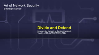 Cisco Confidential 24© 2013-2014 Cisco and/or its affiliates. All rights reserved.
Art of Network Security
Strategic Advice
Divide and Defend
Segment the Network to Contain the Attack
TrustSec, ISE, VLAN/VRF/EVN, ACLs
 