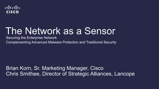 The Network as a Sensor
Brian Korn, Sr. Marketing Manager, Cisco
Chris Smithee, Director of Strategic Alliances, Lancope
Securing the Enterprise Network
Complementing Advanced Malware Protection and Traditional Security
 