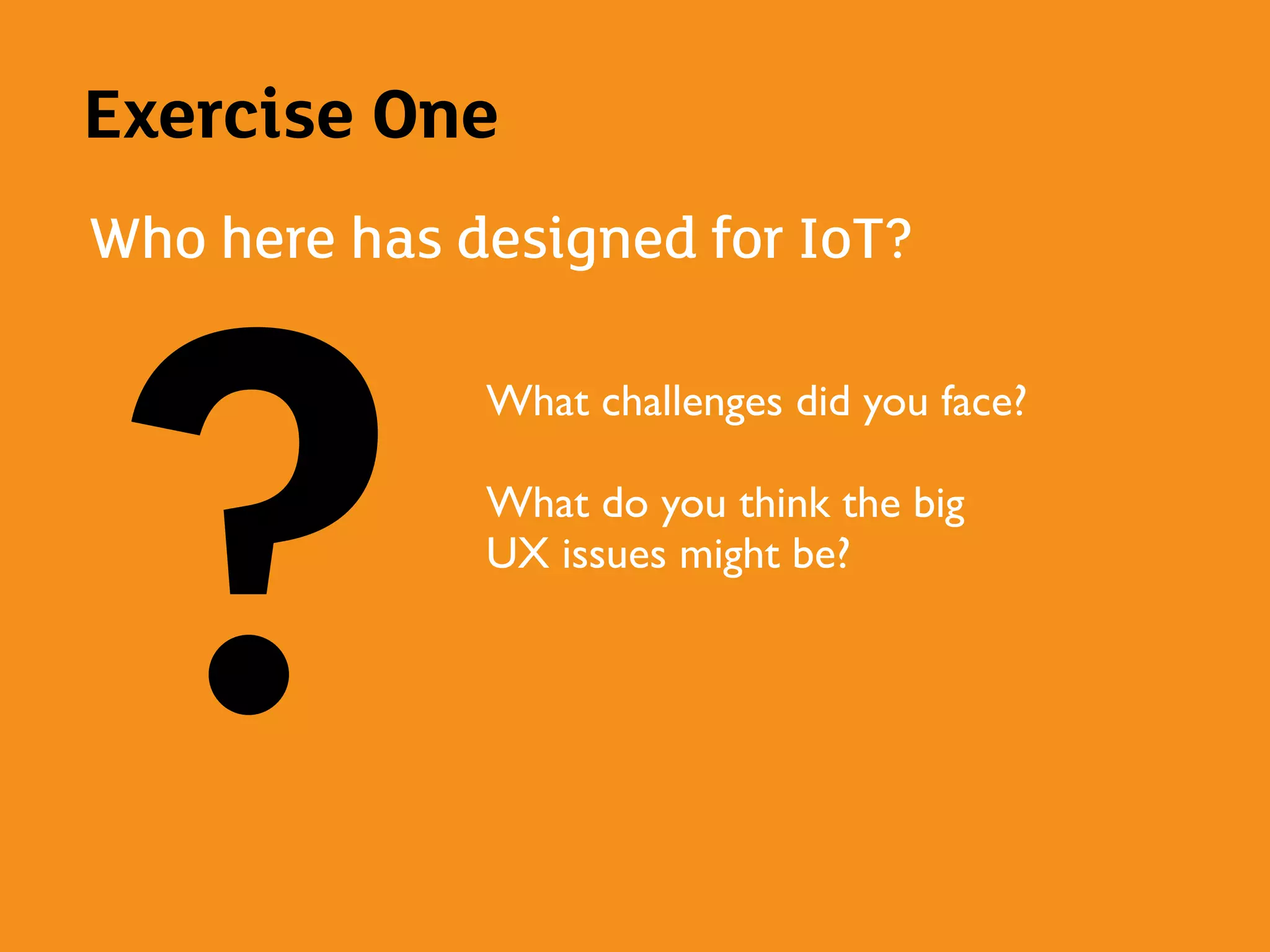 Exercise One
Who here has designed for IoT?
?What challenges did you face?
What do you think the big
UX issues might be?
 