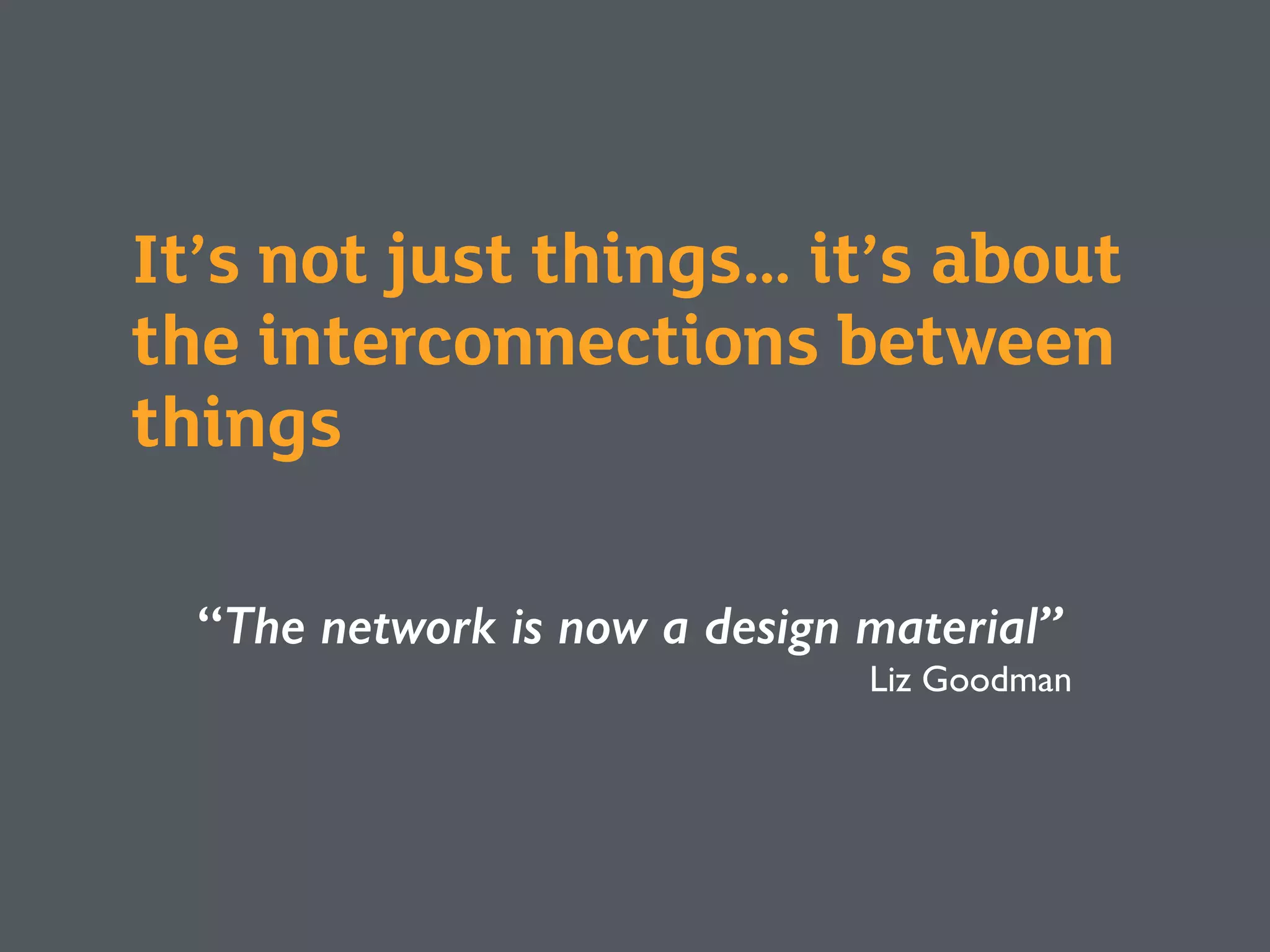 It’s not just things… it’s about
the interconnections between
things
“The network is now a design material”
Liz Goodman
 