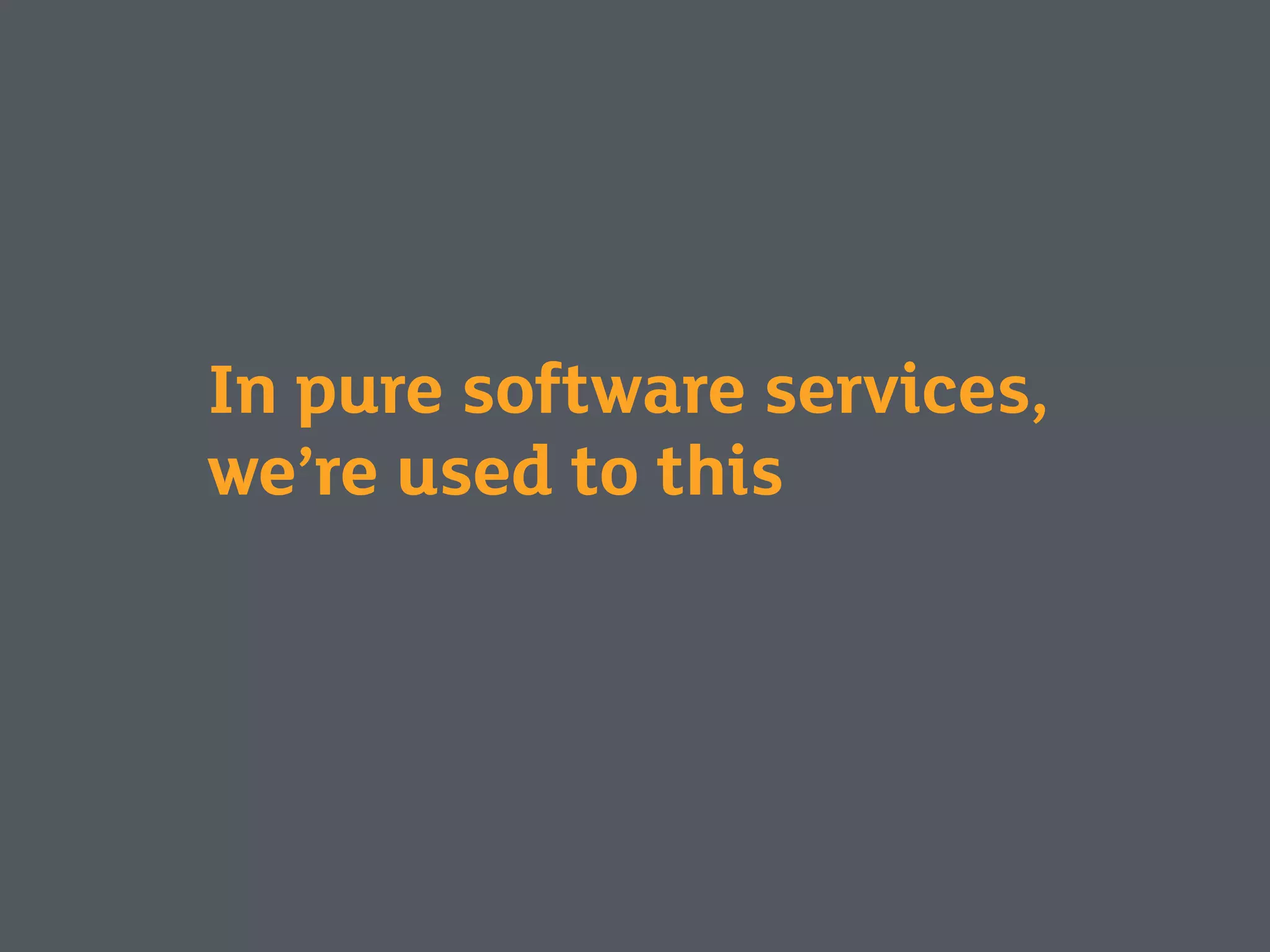 In pure software services,
we’re used to this
 