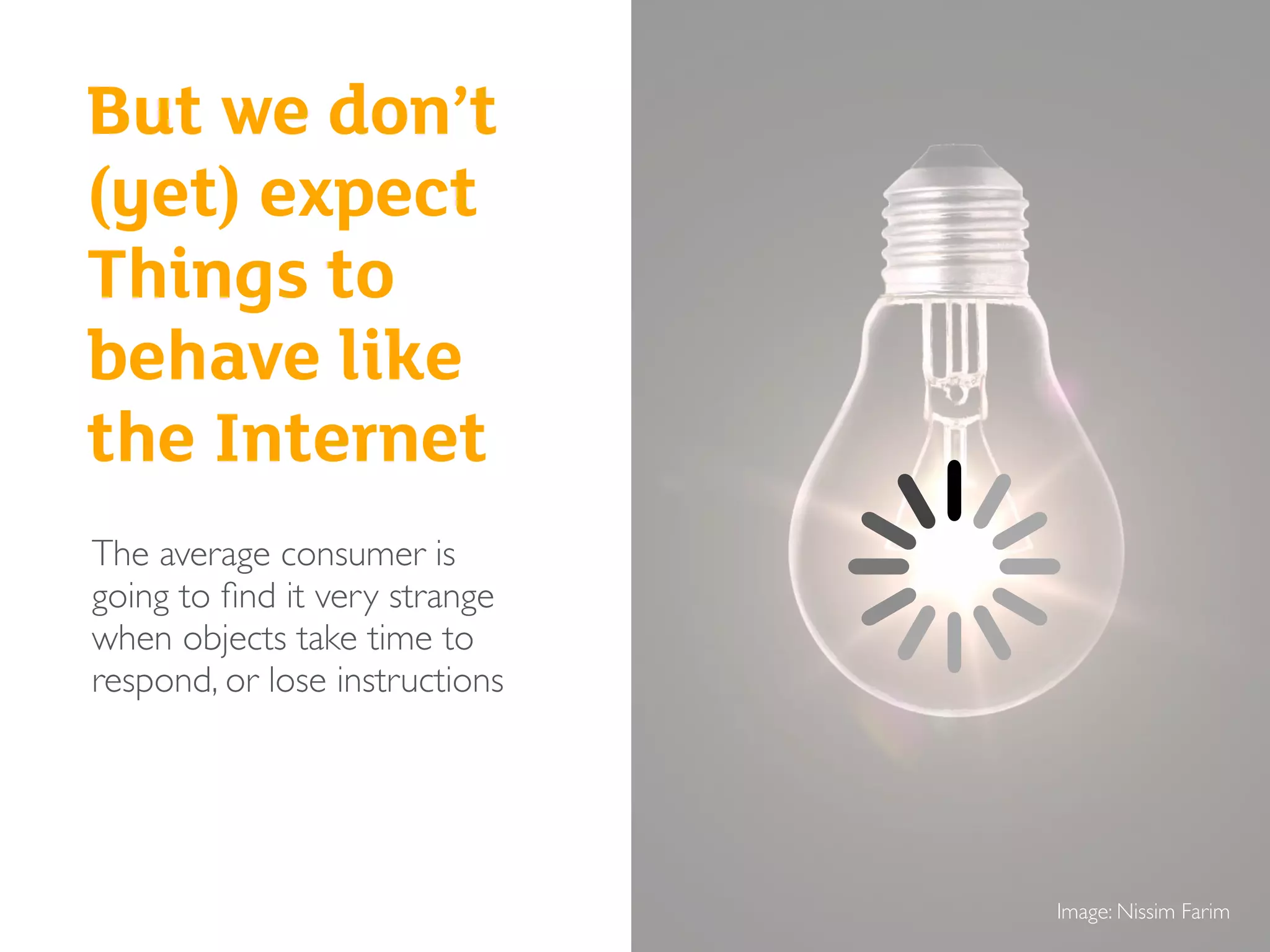 Image: Nissim Farim
But we don’t
(yet) expect
Things to
behave like
the Internet
The average consumer is
going to ﬁnd it very strange
when objects take time to
respond, or lose instructions
 