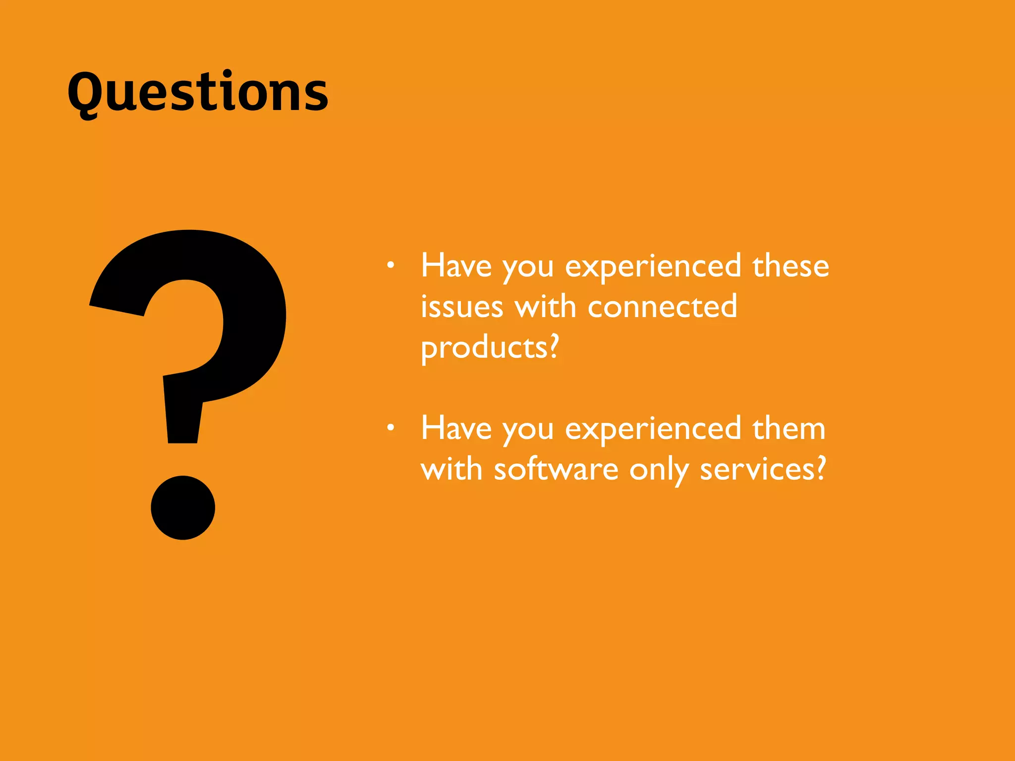 Questions
?
• Have you experienced these
issues with connected
products?
• Have you experienced them
with software only services?
 