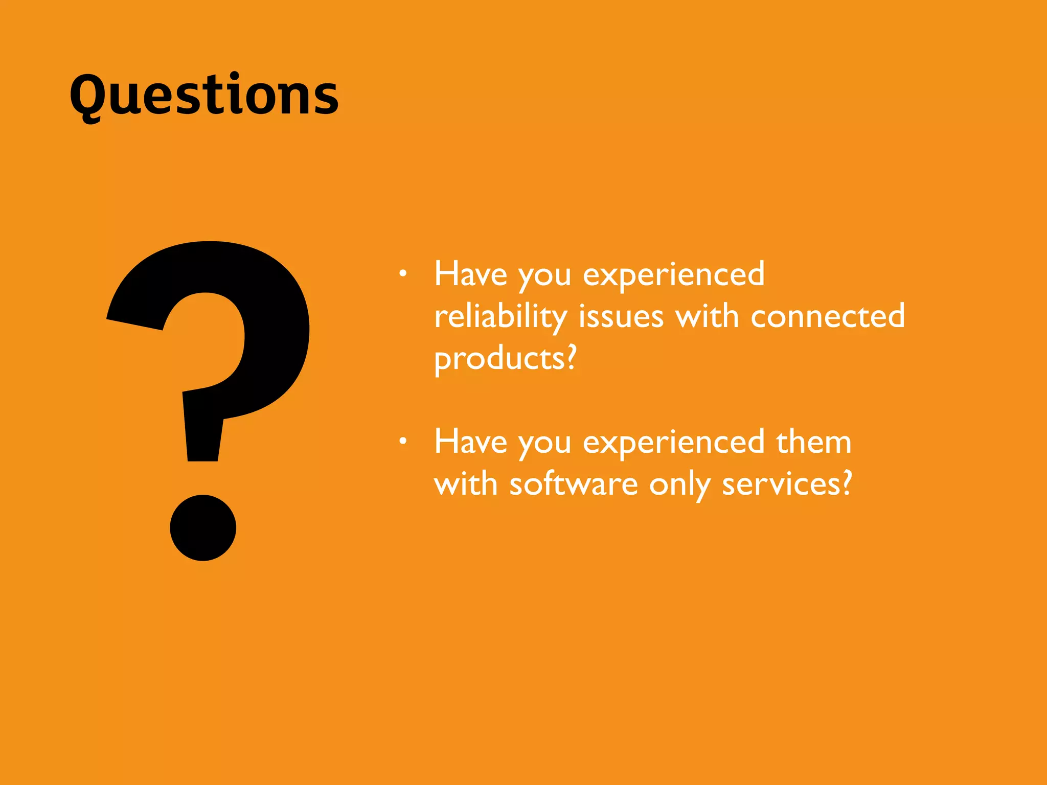 Questions
?
• Have you experienced
reliability issues with connected
products?
• Have you experienced them
with software only services?
 