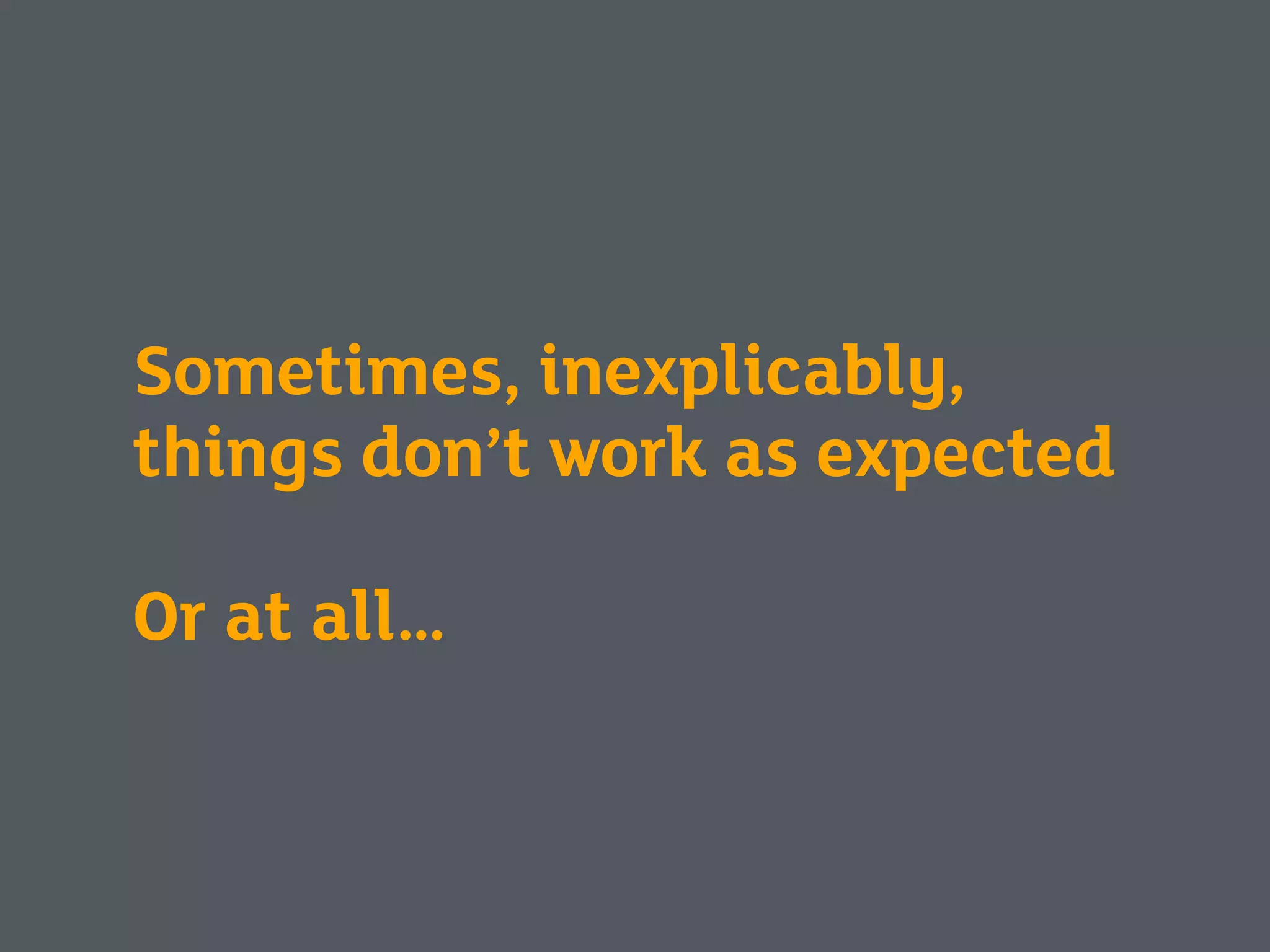 Sometimes, inexplicably,
things don’t work as expected
Or at all…
 