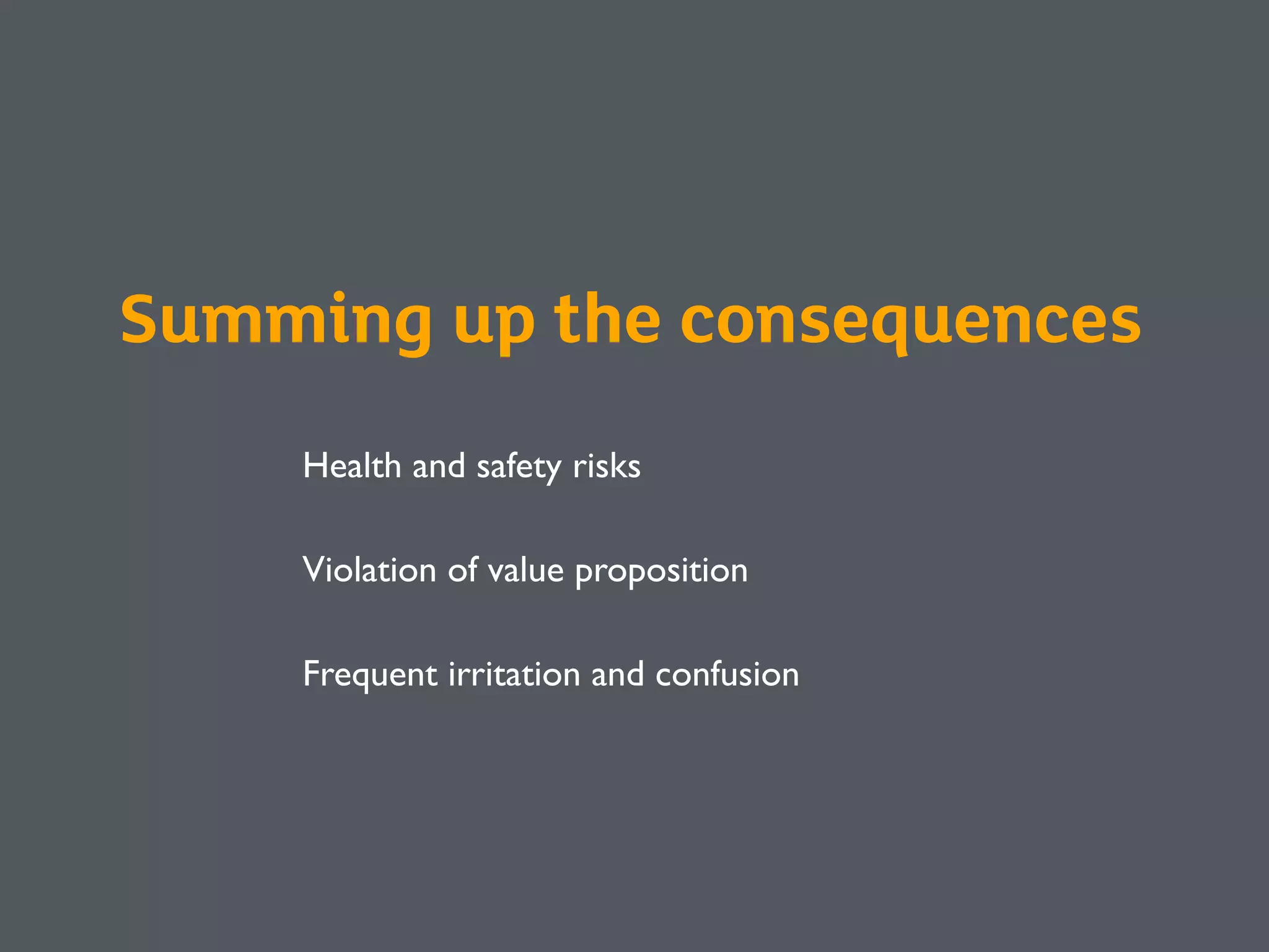 Health and safety risks
Violation of value proposition
Frequent irritation and confusion
Summing up the consequences
 