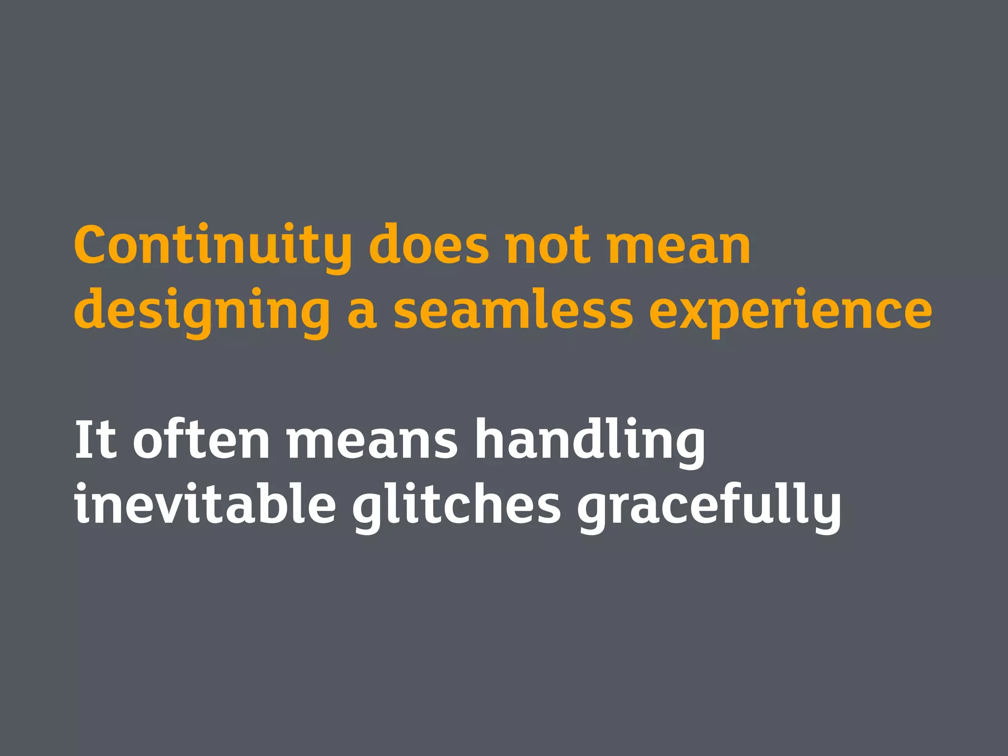 Continuity does not mean
designing a seamless experience
It often means handling
inevitable glitches gracefully
 