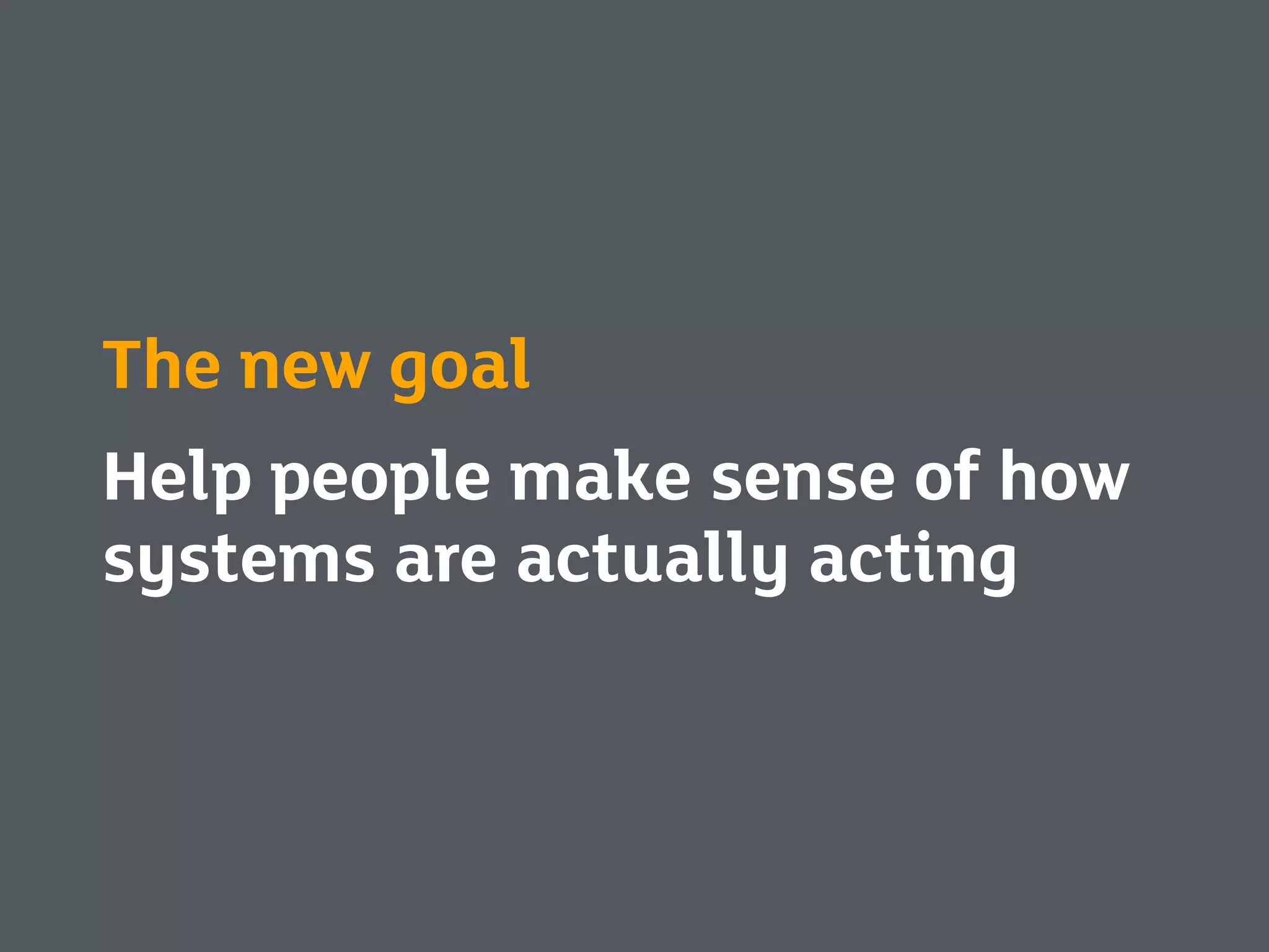 The new goal
Help people make sense of how
systems are actually acting
 