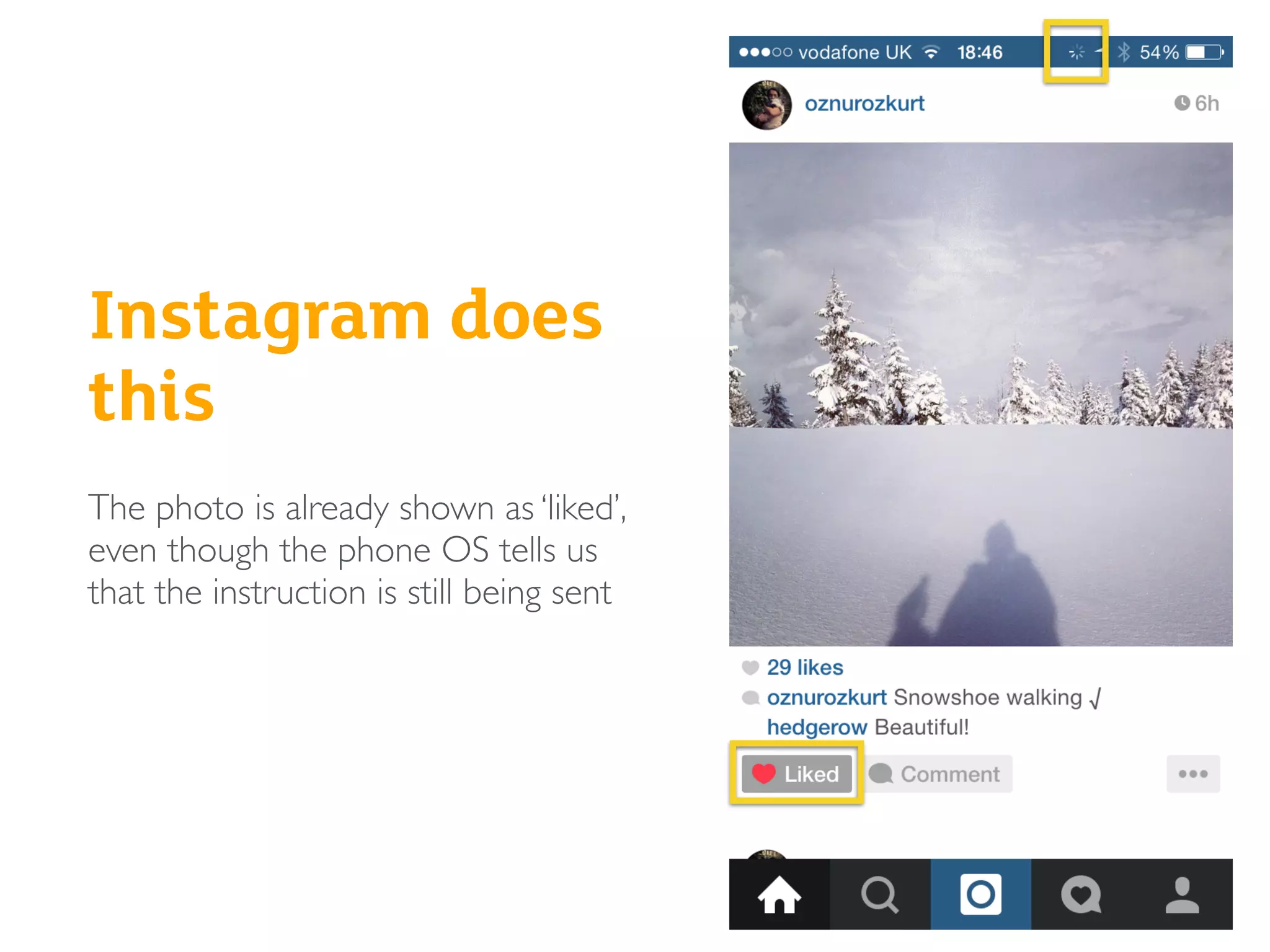 Instagram does
this
The photo is already shown as ‘liked’,
even though the phone OS tells us
that the instruction is still being sent
 