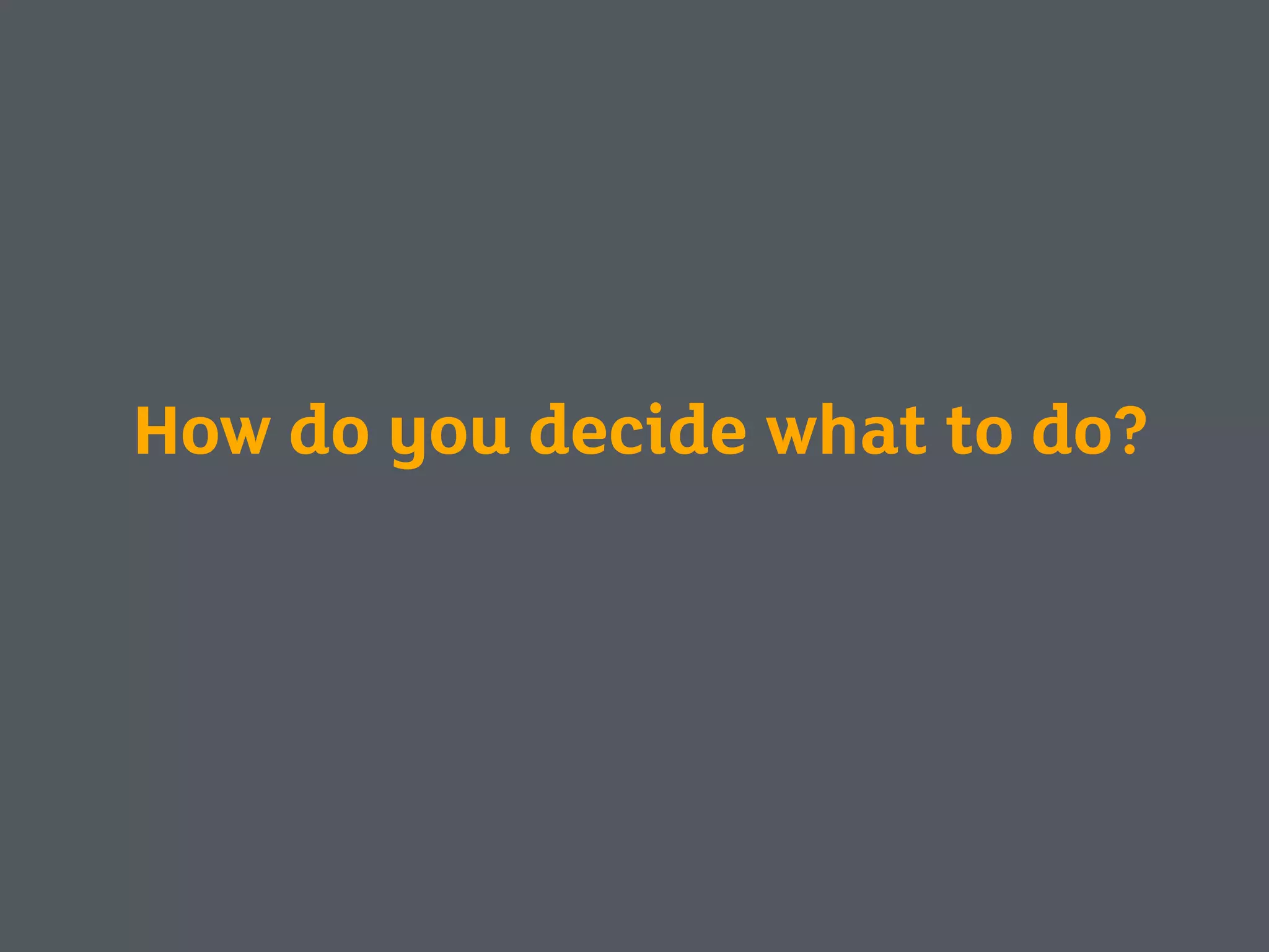 How do you decide what to do?
 
