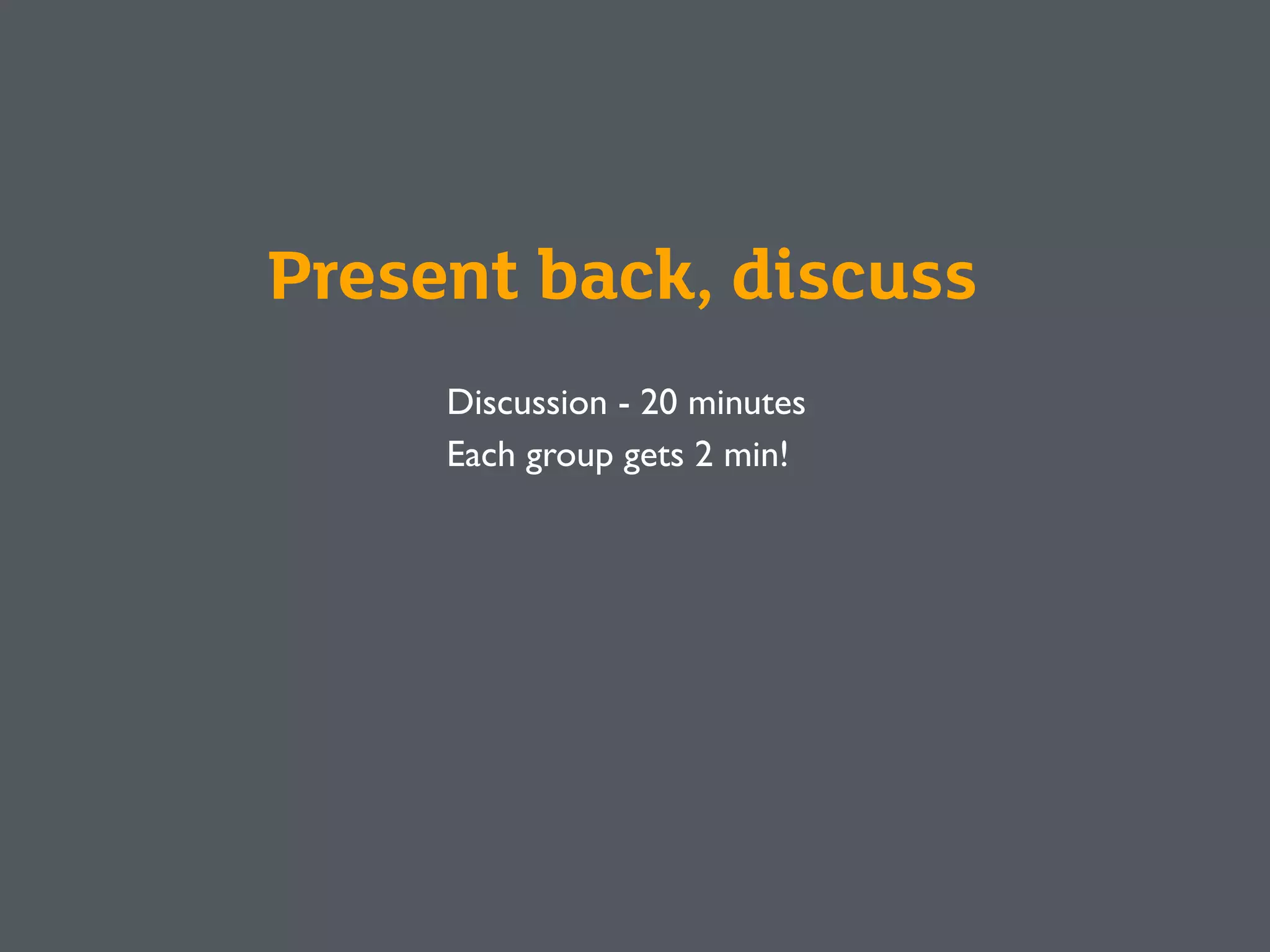 Present back, discuss
Discussion - 20 minutes
Each group gets 2 min!
 