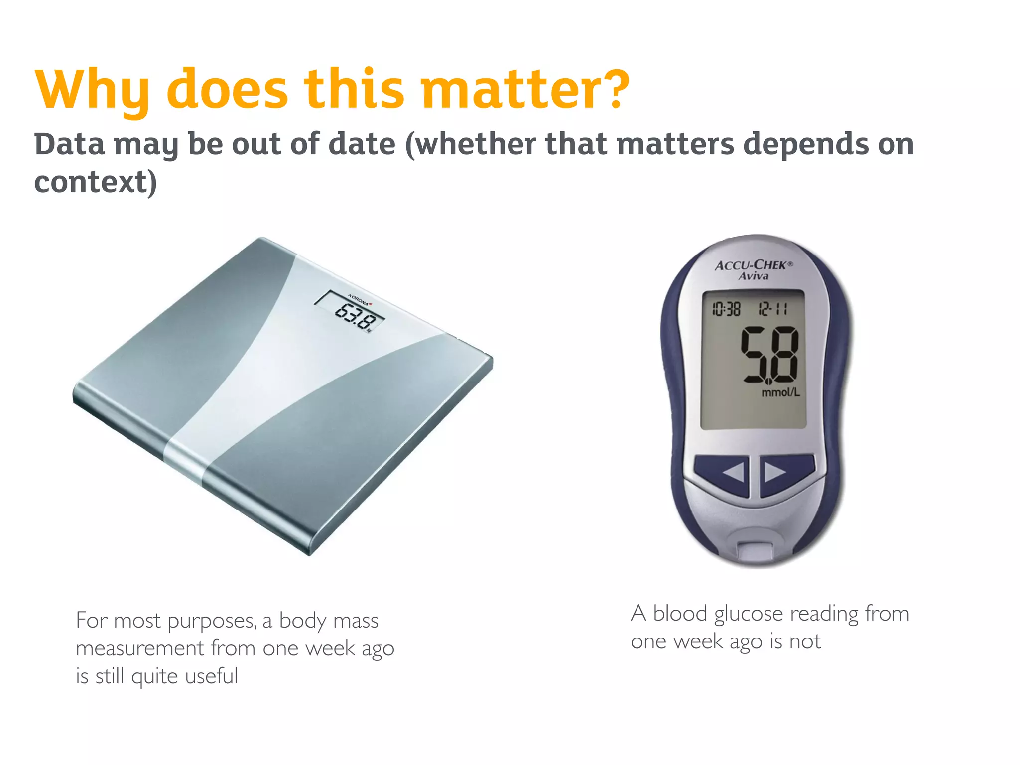Why does this matter?
Data may be out of date (whether that matters depends on
context)
A blood glucose reading from
one week ago is not
For most purposes, a body mass
measurement from one week ago
is still quite useful
 