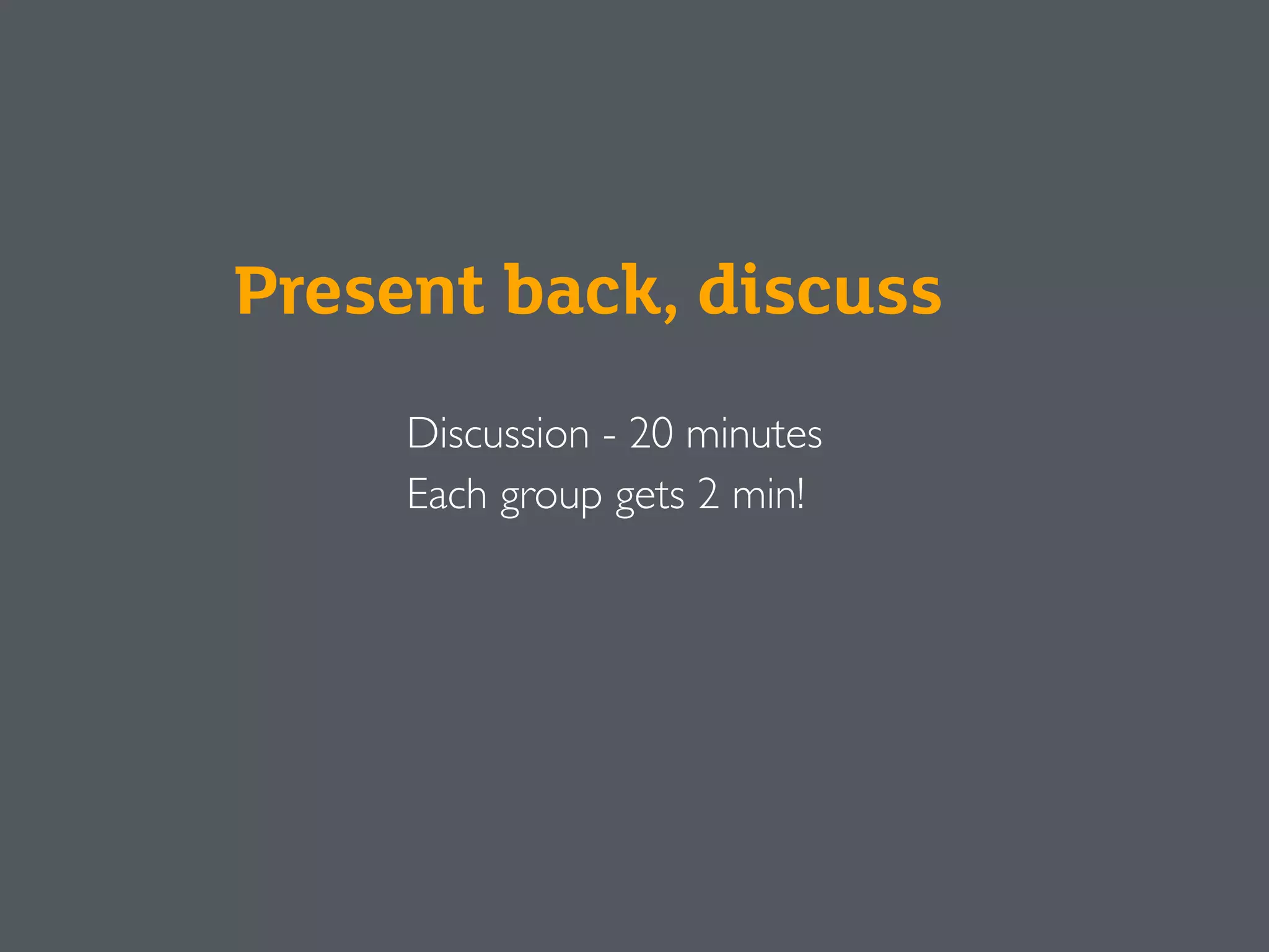 Discussion - 20 minutes
Each group gets 2 min!
Present back, discuss
 