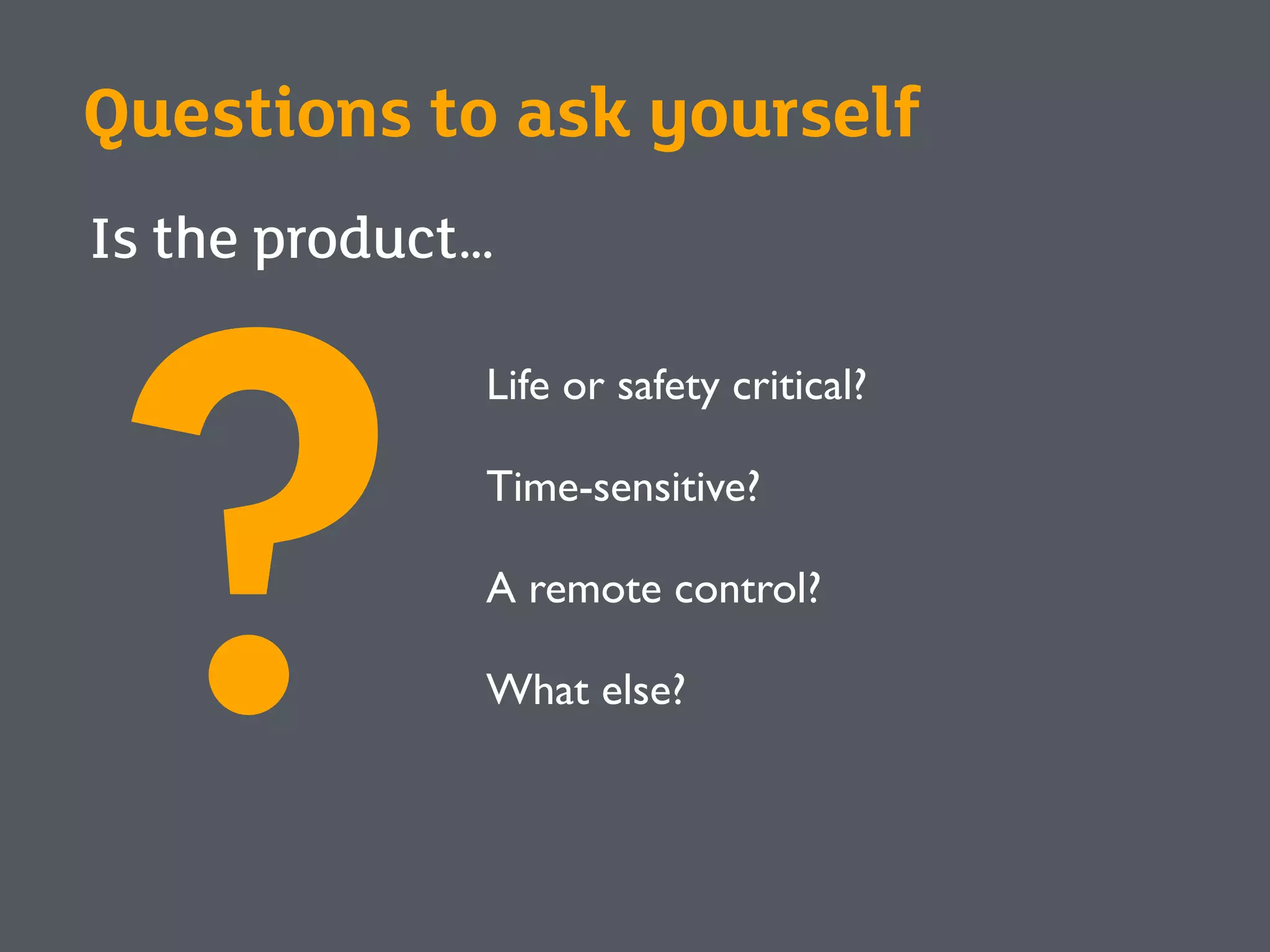 Questions to ask yourself
Is the product…
?
Life or safety critical?
Time-sensitive?
A remote control?
What else?
 