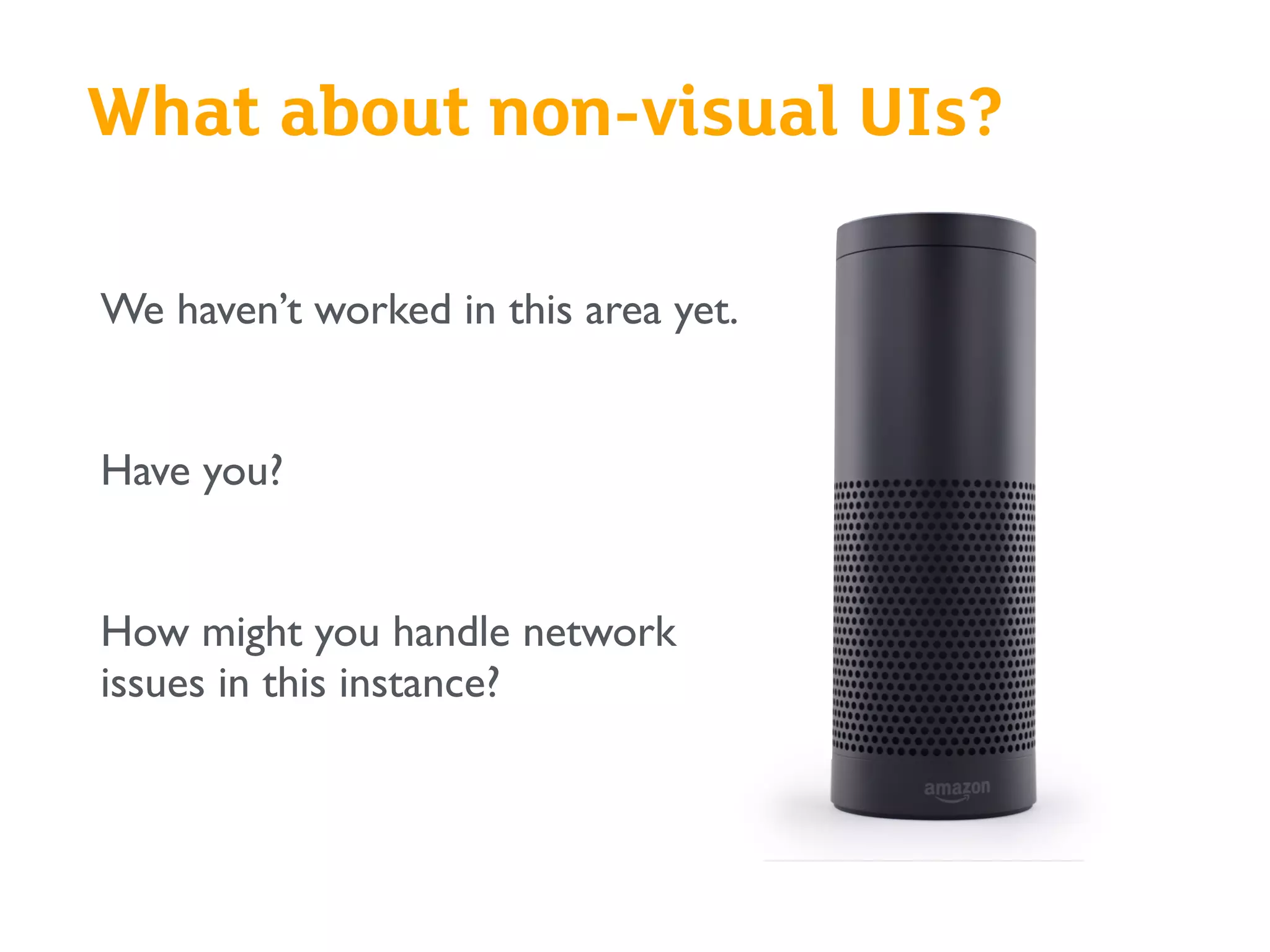What about non-visual UIs?
We haven’t worked in this area yet.
Have you?
How might you handle network
issues in this instance?
 