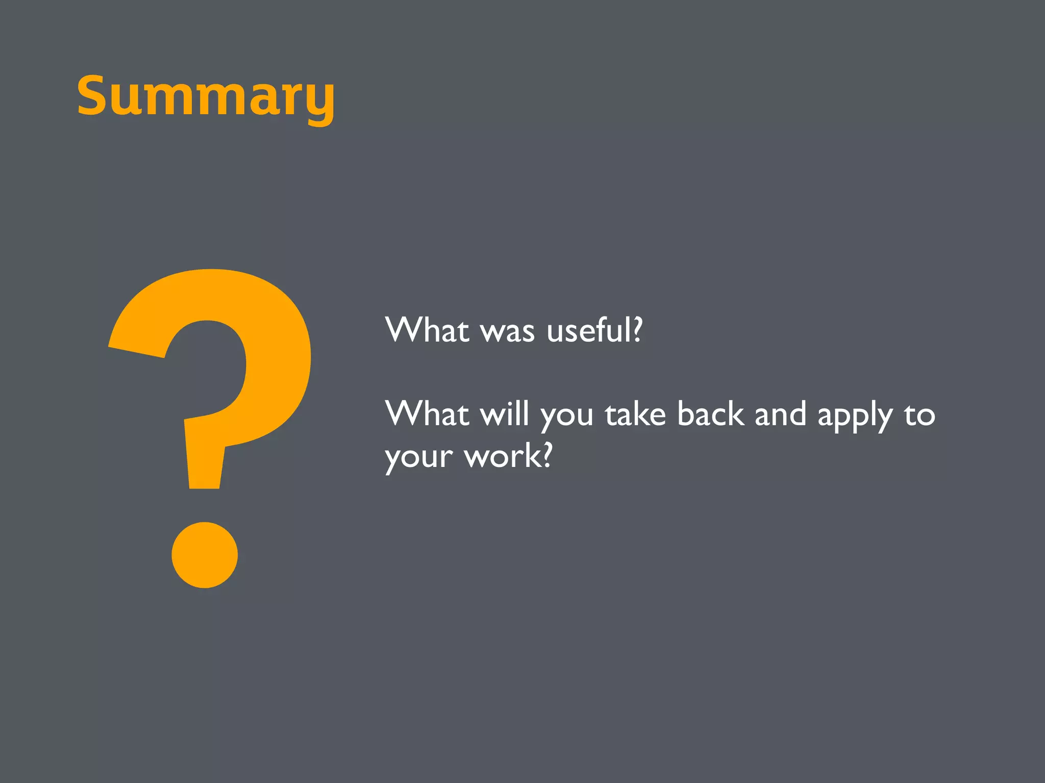 Summary
What was useful?
What will you take back and apply to
your work?
?
 