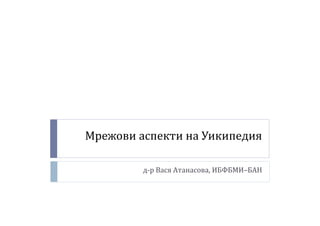 Мрежови аспекти на Уикипедия 
д-р Вася Атанасова, ИБФБМИ–БАН 
 