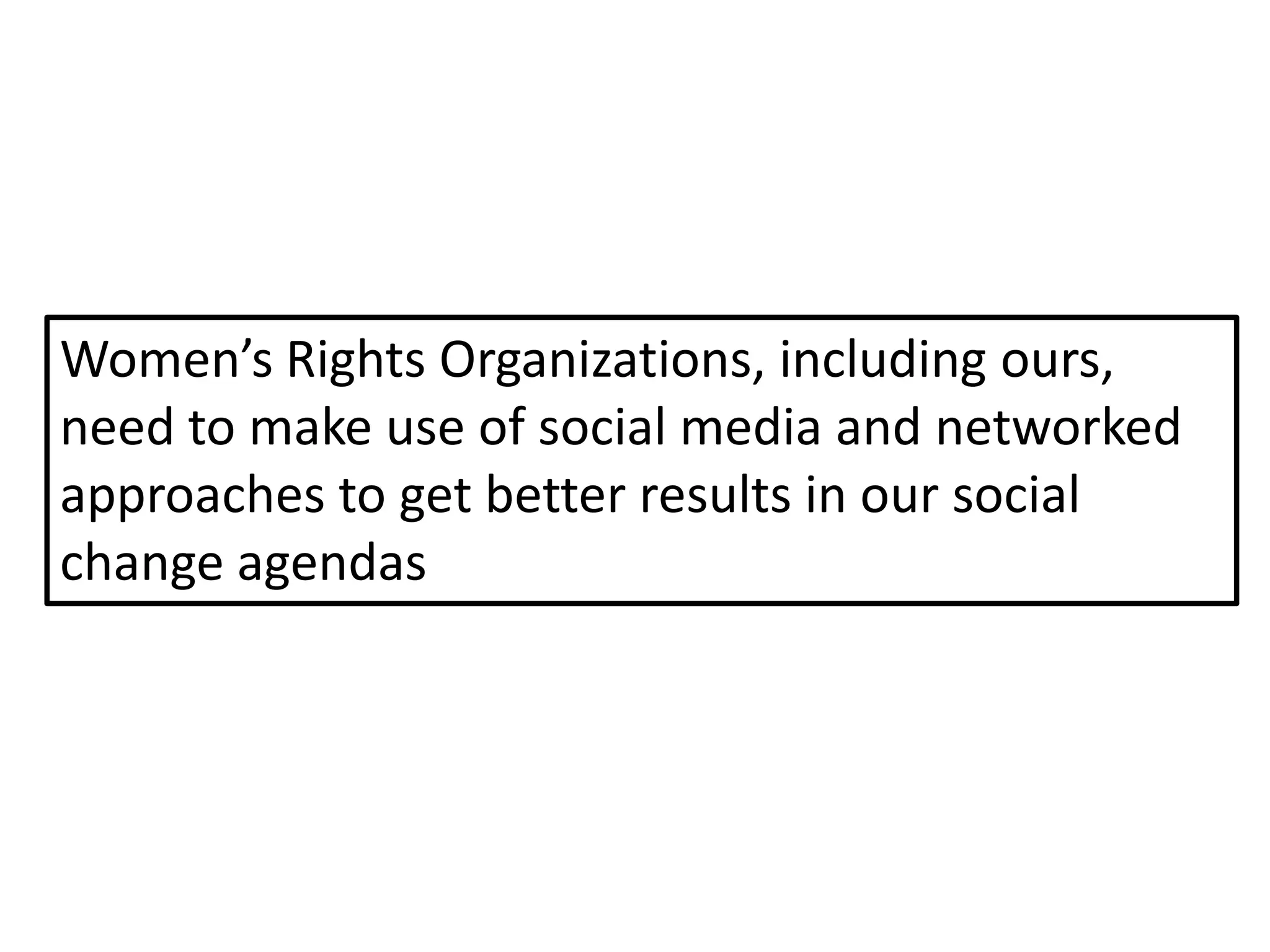 Women’s Rights Organizations, including ours,
need to make use of social media and networked
approaches to get better results in our social
change agendas
 