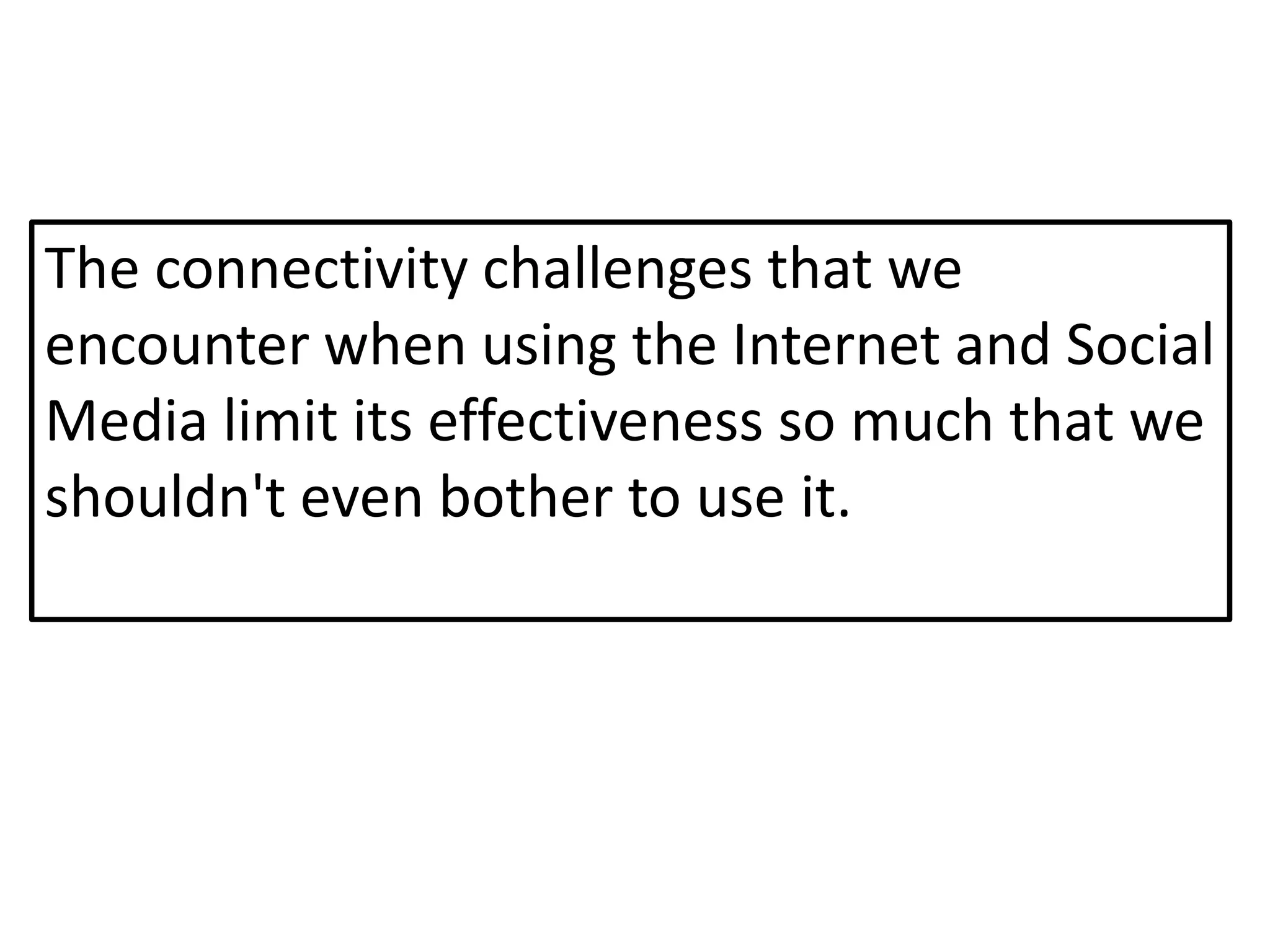 The connectivity challenges that we
encounter when using the Internet and Social
Media limit its effectiveness so much that we
shouldn't even bother to use it.
 