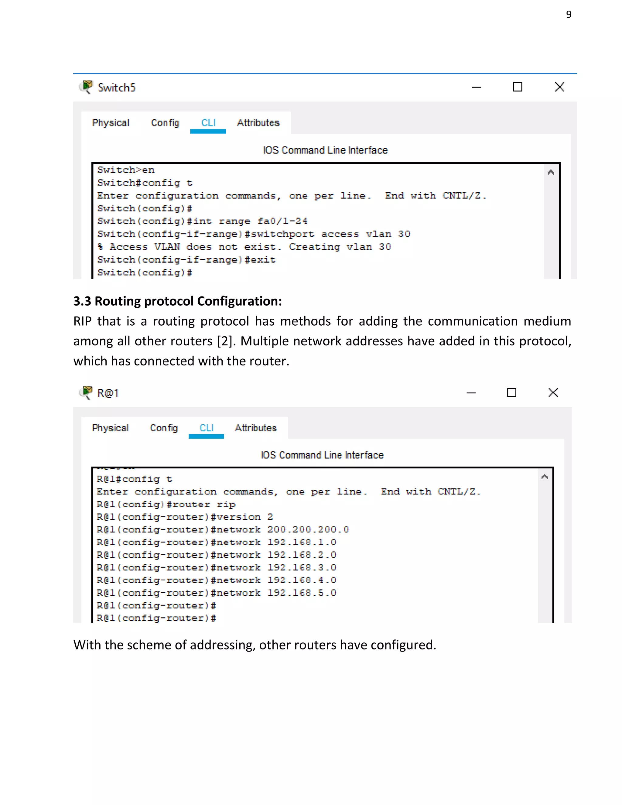 9
3.3 Routing protocol Configuration:
RIP that is a routing protocol has methods for adding the communication medium
among all other routers [2]. Multiple network addresses have added in this protocol,
which has connected with the router.
With the scheme of addressing, other routers have configured.
 