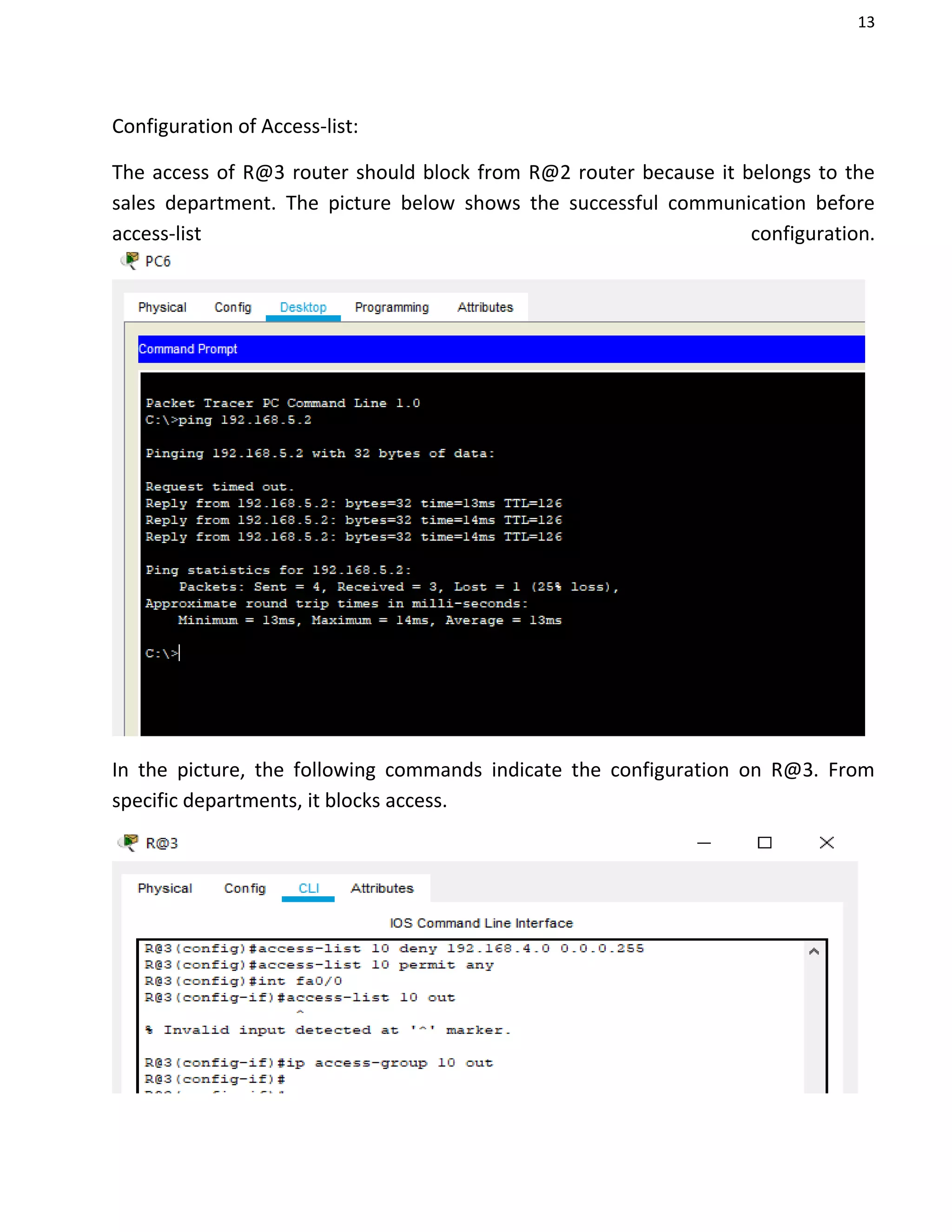 13
Configuration of Access-list:
The access of R@3 router should block from R@2 router because it belongs to the
sales department. The picture below shows the successful communication before
access-list configuration.
In the picture, the following commands indicate the configuration on R@3. From
specific departments, it blocks access.
 