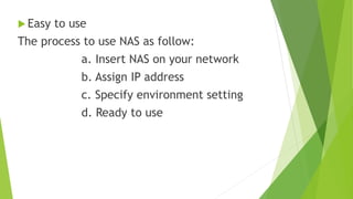  Easy to use
The process to use NAS as follow:
a. Insert NAS on your network
b. Assign IP address
c. Specify environment setting
d. Ready to use
 