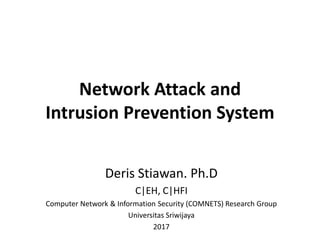 Network Attack and
Intrusion Prevention System
Deris Stiawan. Ph.D
C|EH, C|HFI
Computer Network & Information Security (COMNETS) Research Group
Universitas Sriwijaya
2017
 