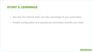 •  Not only the network team can take advantage of your automation
•  Publish conﬁguration and operational information beneﬁts your team
STORY 3: LEARNINGS
 