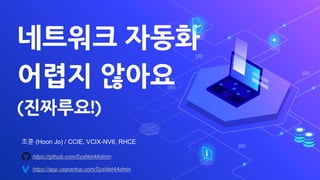 네트워크 자동화
어렵지 않아요
(진짜루요!)
조훈 (Hoon Jo) / CCIE, VCIX-NV6, RHCE
https://github.com/SysNet4Admin
https://app.vagrantup.com/SysNet4Admin
 
