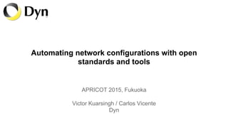 Automating network configurations with open
standards and tools
APRICOT 2015, Fukuoka
Victor Kuarsingh / Carlos Vicente
Dyn
 