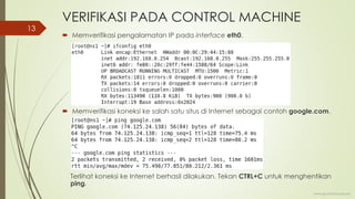 VERIFIKASI PADA CONTROL MACHINE
 Memverifikasi pengalamatan IP pada interface eth0.
 Memverifikasi koneksi ke salah satu situs di Internet sebagai contoh google.com.
Terlihat koneksi ke Internet berhasil dilakukan. Tekan CTRL+C untuk menghentikan
ping.
www.iputuhariyadi.net
13
 