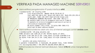 VERIFIKASI PADA MANAGED MACHINE SERVER01
 Memverifikasi pengalamatan IP pada interface eth0.
 Memverifikasi koneksi ke salah satu situs di Internet sebagai contoh ansible.com.
Terlihat koneksi ke Internet berhasil dilakukan. Tekan CTRL+C untuk menghentikan
ping.
www.iputuhariyadi.net
15
 