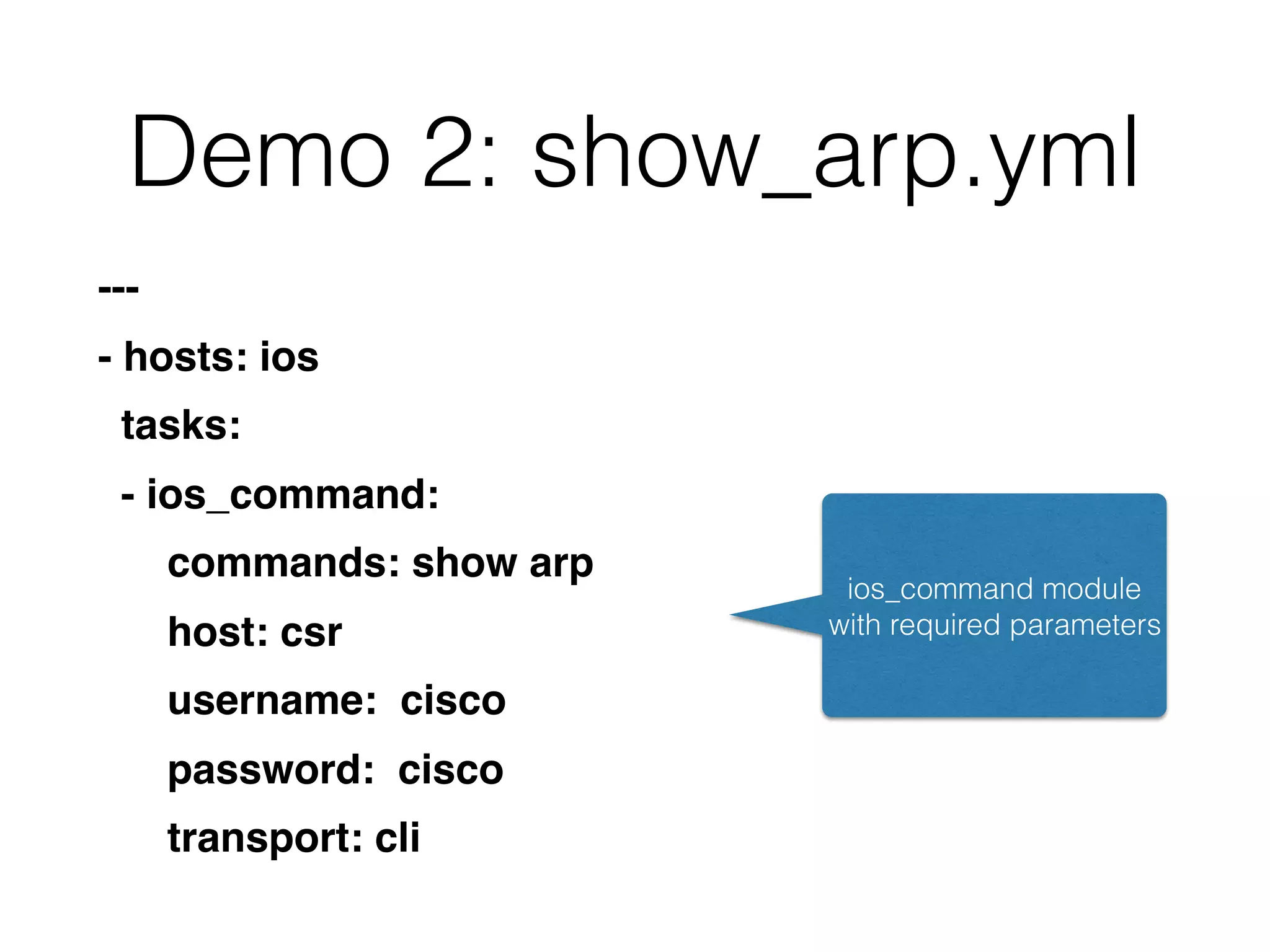 Demo 2: show_arp.yml
---
- hosts: ios
tasks:
- ios_command:
commands: show arp
host: csr
username: cisco
password: cisco
transport: cli
ios_command module
with required parameters
 