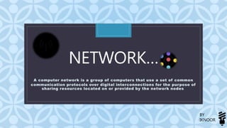 C
NETWORK…
A computer network is a group of computers that use a set of common
communication protocols over digital interconnections for the purpose of
sharing resources located on or provided by the network nodes.
BY
IKNOOR
 