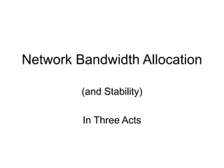Network Bandwidth Allocation
(and Stability)
In Three Acts
 