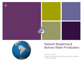 +




    Network Bargaining &
    Bolivian Water Privatization

    Cohort B – Team 6
    Jordan Young, Kerri Marshall, Ryan Chapman, Sieu Moi
    Ly, Simon Edwards
 