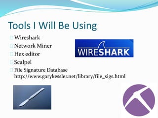 Tools I Will Be Using 
Wireshark 
Network Miner 
Hex editor 
Scalpel 
File Signature Database 
http://www.garykessler.net/library/file_sigs.html 
 