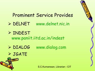 Prominent Service Provides 
 DELNET www.delnet.nic.in 
 INDEST 
www.paniit.iitd.ac.in/indest 
 DIALOG www.dialog.com 
 JGATE 
S.C.Kumaresan, Librarian - CIT 
 