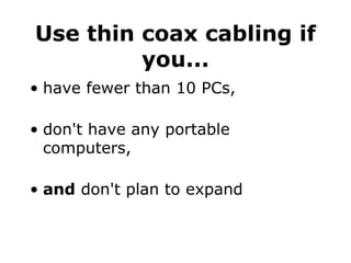 Use thin coax cabling if you... have fewer than 10 PCs, don't have any portable computers, and  don't plan to expand 